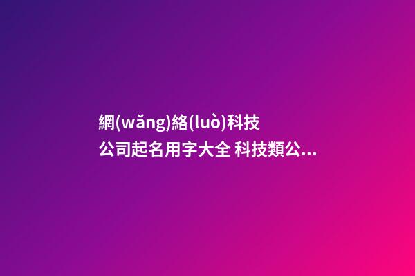 網(wǎng)絡(luò)科技公司起名用字大全 科技類公司取名最好寓意-第1張-公司起名-玄機(jī)派